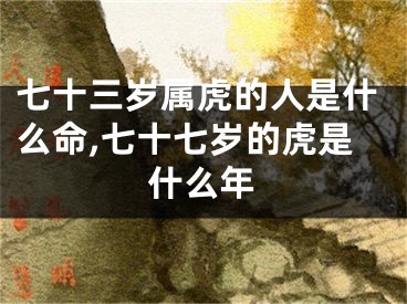 七十三岁属虎的人是什么命,七十七岁的虎是什么年