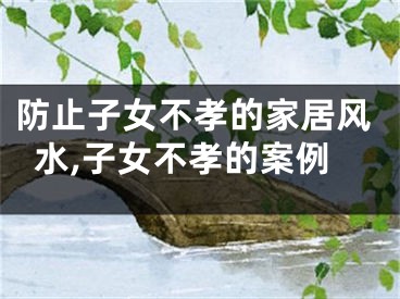 防止子女不孝的家居风水,子女不孝的案例