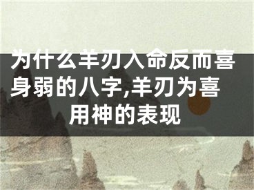 为什么羊刃入命反而喜身弱的八字,羊刃为喜用神的表现