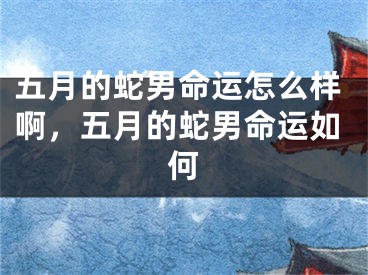 五月的蛇男命运怎么样啊,五月的蛇男命运如何