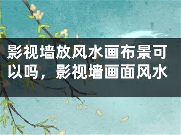 影视墙放风水画布景可以吗，影视墙画面风水