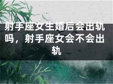 射手座女生婚后会出轨吗，射手座女会不会出轨