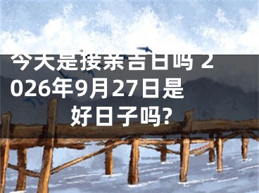 今天是接亲吉日吗 2026年9月27日是好日子吗?