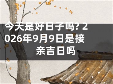 今天是好日子吗? 2026年9月9日是接亲吉日吗
