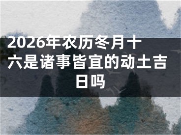 2026年农历冬月十六是诸事皆宜的动土吉日吗