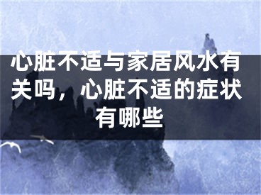 心脏不适与家居风水有关吗,心脏不适的症状有哪些