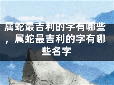 属蛇最吉利的字有哪些,属蛇最吉利的字有哪些名字