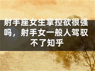 射手座女生掌控欲很强吗，射手女一般人驾驭不了知乎