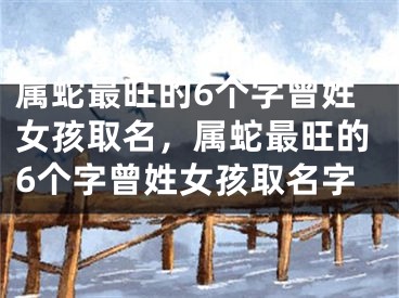 属蛇最旺的6个字曾姓女孩取名，属蛇最旺的6个字曾姓女孩取名字