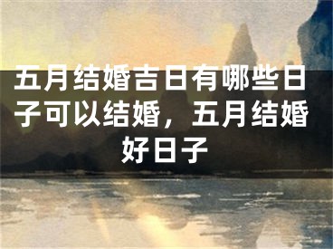 五月结婚吉日有哪些日子可以结婚,五月结婚好日子