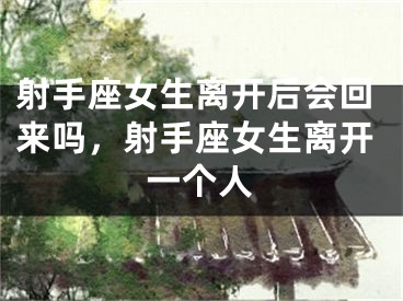 射手座女生离开后会回来吗，射手座女生离开一个人