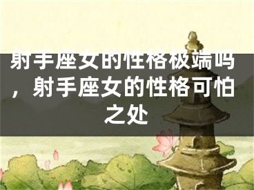 射手座女的性格极端吗，射手座女的性格可怕之处