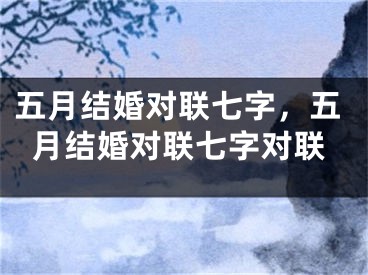 五月结婚对联七字,五月结婚对联七字对联