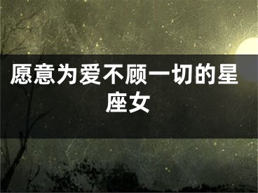 愿意为爱不顾一切的星座女