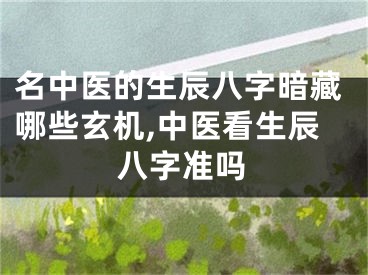 名中医的生辰八字暗藏哪些玄机,中医看生辰八字准吗