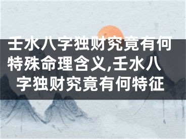 壬水八字独财究竟有何特殊命理含义,壬水八字独财究竟有何特征