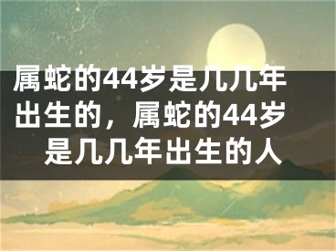 属蛇的44岁是几几年出生的,属蛇的44岁是几几年出生的人