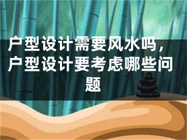 户型设计需要风水吗，户型设计要考虑哪些问题