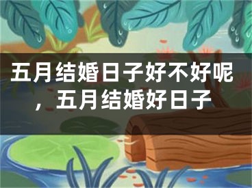 五月结婚日子好不好呢,五月结婚好日子