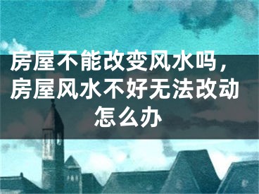 房屋不能改变风水吗，房屋风水不好无法改动怎么办