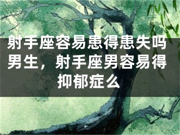 射手座容易患得患失吗男生，射手座男容易得抑郁症么