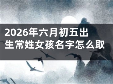2026年六月初五出生常姓女孩名字怎么取