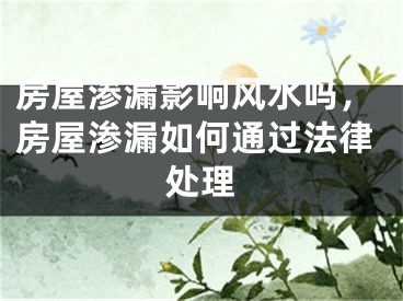 房屋渗漏影响风水吗，房屋渗漏如何通过法律处理