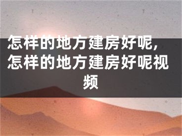 怎样的地方建房好呢,怎样的地方建房好呢视频