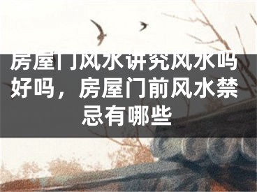 房屋门风水讲究风水吗好吗,房屋门前风水禁忌有哪些