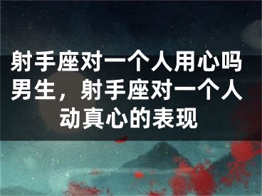 射手座对一个人用心吗男生，射手座对一个人动真心的表现