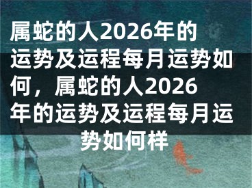 属蛇的人2026年的运势及运程每月运势如何，属蛇的人2026年的运势及运程每月运势如何样