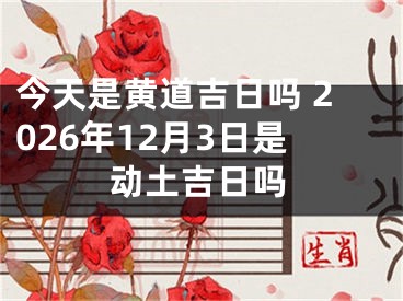 今天是黄道吉日吗 2026年12月3日是动土吉日吗