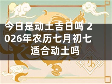 今日是动土吉日吗 2026年农历七月初七适合动土吗