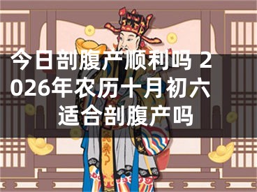 今日剖腹产顺利吗 2026年农历十月初六适合剖腹产吗