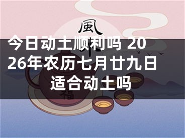今日动土顺利吗 2026年农历七月廿九日适合动土吗