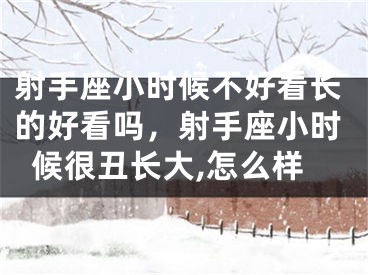 射手座小时候不好看长的好看吗，射手座小时候很丑长大,怎么样