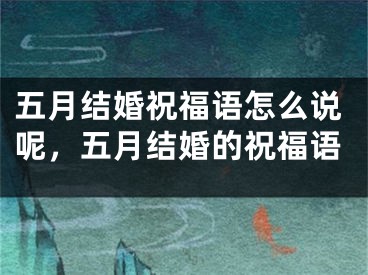 五月结婚祝福语怎么说呢,五月结婚的祝福语