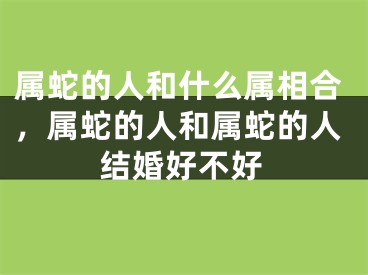 属蛇的人和什么属相合，属蛇的人和属蛇的人结婚好不好