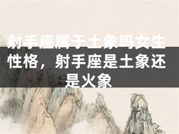 射手座属于土象吗女生性格，射手座是土象还是火象