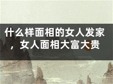 什么样面相的女人发家,女人面相大富大贵