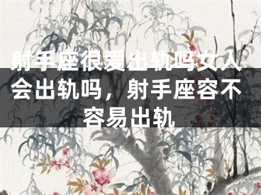 射手座很爱出轨吗女人会出轨吗，射手座容不容易出轨