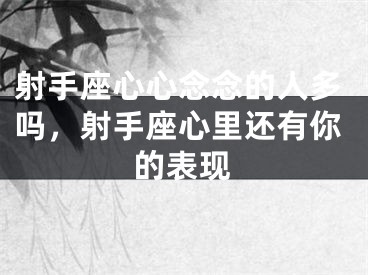 射手座心心念念的人多吗，射手座心里还有你的表现