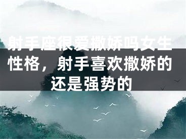 射手座很爱撒娇吗女生性格，射手喜欢撒娇的还是强势的