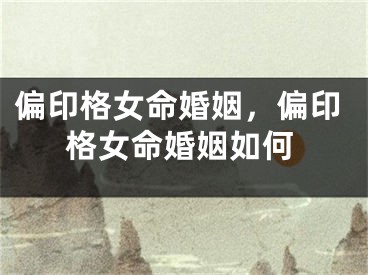 偏印格女命婚姻,偏印格女命婚姻如何
