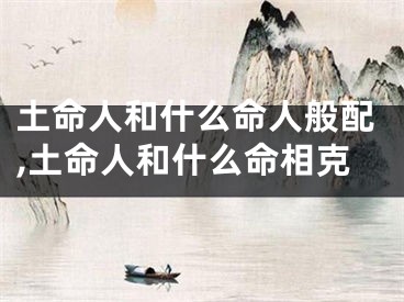 土命人和什么命人般配,土命人和什么命相克
