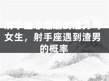 射手座总是遇到渣男吗女生，射手座遇到渣男的概率