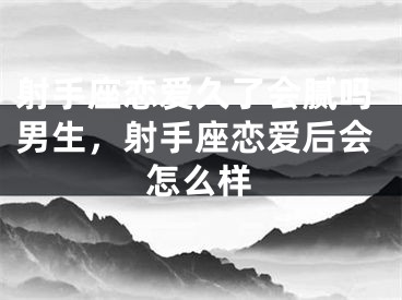 射手座恋爱久了会腻吗男生，射手座恋爱后会怎么样