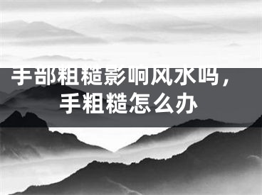 手部粗糙影响风水吗,手粗糙怎么办