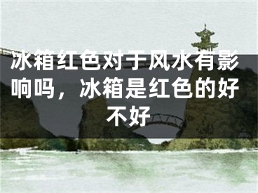 冰箱红色对于风水有影响吗,冰箱是红色的好不好