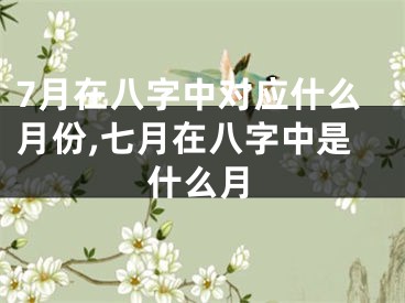 7月在八字中对应什么月份,七月在八字中是什么月